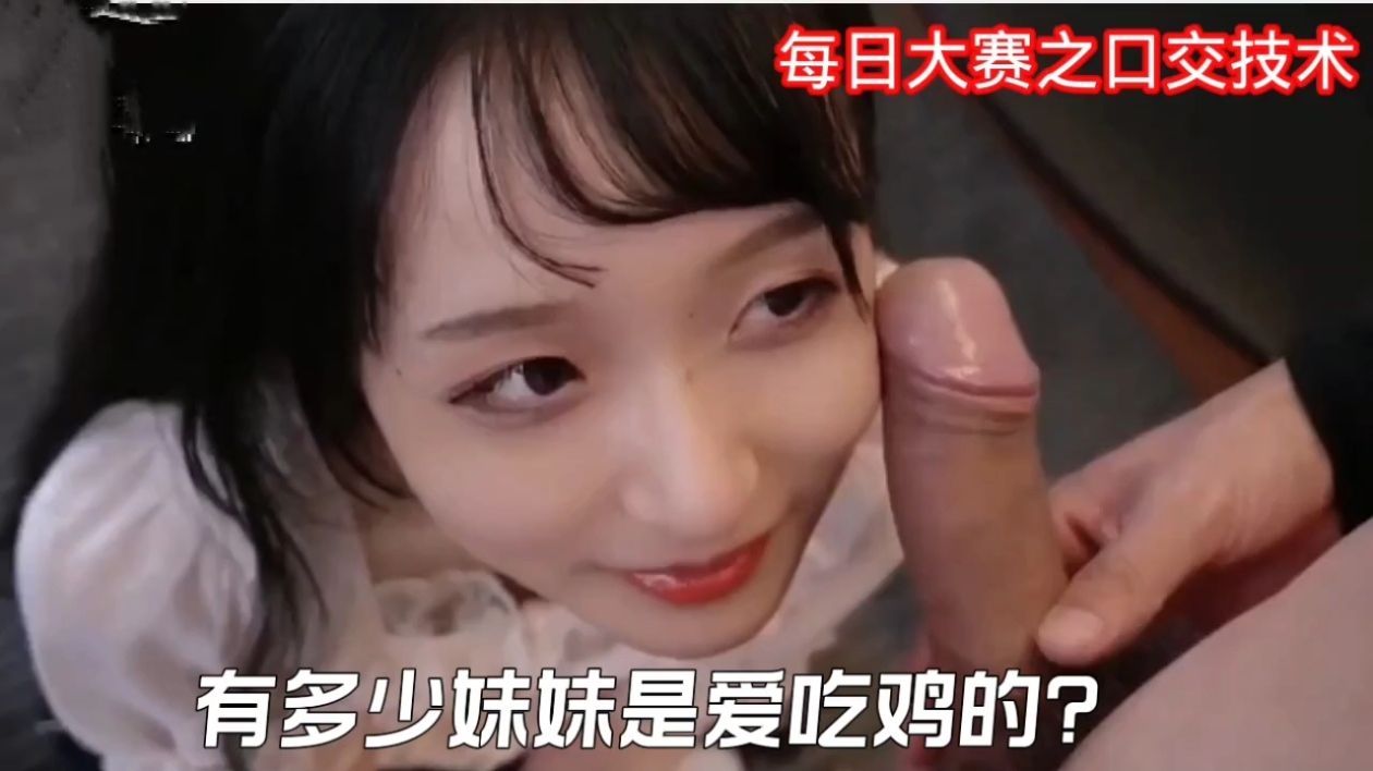 每日大赛之口交技术，有多少妹妹是爱吃鸡的.