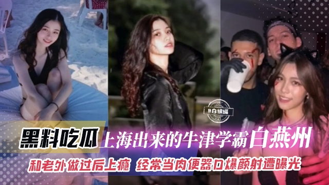【热门-黑料】上海独生女读牛津妥妥大学霸“白燕州”留学和老外做过后直接上瘾，口爆颜射深插骑乘等，经常给老外当免费肉便器！