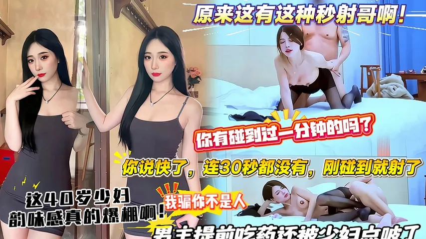 【你有碰到过一分钟的吗？你说快了，连30秒都没有，刚碰到就射了】我骗你不是人，原来这有这种秒射哥啊！男主提前吃药还被少妇点破了，这40岁少妇韵味感真的爆棚啊！